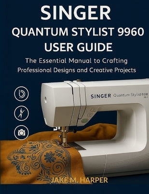 Singer Quantum Stylist 9960 User Guide: The Essential Manual To Crafting Professional Designs and Creative Projects by Harper, Jake M.