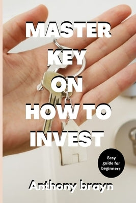 Master key on how to invest: Easy guide for beginners by Brayn, Anthony