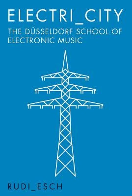 Electri City: The Dusseldorf School of Electronic Music by Esch, Rudi
