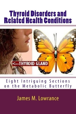 Thyroid Disorders and Related Health Conditions: Eight Intriguing Sections on the Metabolic Butterfly by Lowrance, James M.