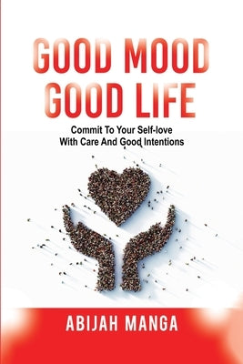 Good Mood, Good Life: Commit to your Self-Love with Care and Good Intentions by Manga, Abijah L.