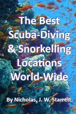 The Best Scuba-Diving and Snorkelling Locations World-Wide: The best locations on the planet, to scuba-dive or Snorkel by Starrett, Nicholas J. W.