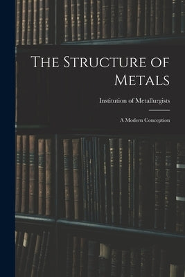 The Structure of Metals; a Modern Conception by Institution of Metallurgists (Great B