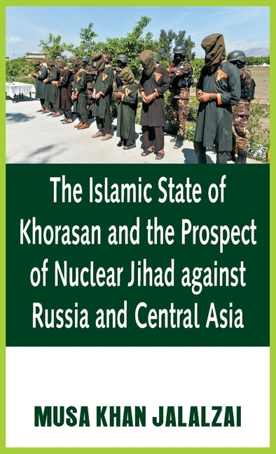 The Islamic State of Khorasan and the Prospect of Nuclear Jihad against Russia and Central Asia by Jalalzai, Musa