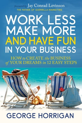 Work Less, Make More, and Have Fun in Your Business: How to Create the Business of Your Dreams in 12 Easy Steps by Horrigan, George