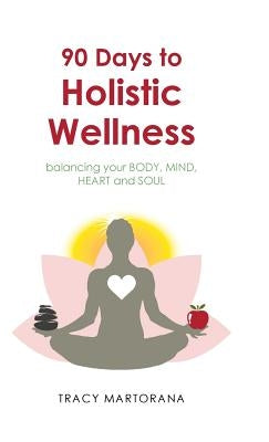 90 Days to Holistic Wellness: balancing your BODY, MIND, HEART and SOUL by Martorana, Tracy