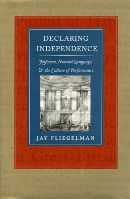 Declaring Independence: Jefferson, Natural Language, and the Culture of Performance by Fliegelman, Jay