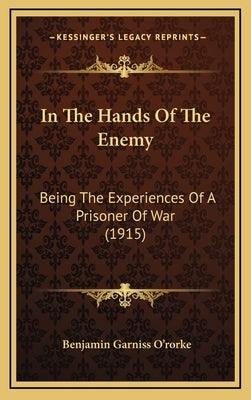 In The Hands Of The Enemy: Being The Experiences Of A Prisoner Of War (1915) by O'Rorke, Benjamin Garniss