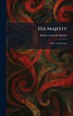 His Majesty: A Play in Four Acts by Granville-Barker, Harley