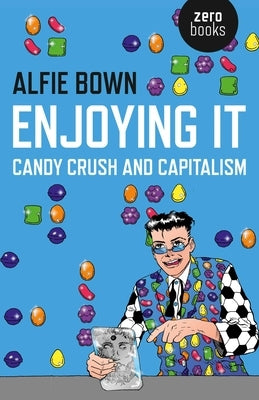 Enjoying It: Candy Crush and Capitalism by Bown, Alfie