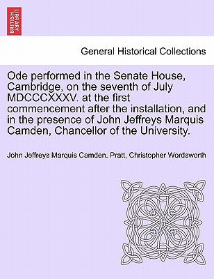 Ode Performed in the Senate House, Cambridge, on the Seventh of July MDCCCXXXV. at the First Commencement After the Installation, and in the Presence by Pratt, John Jeffreys Marquis Camden