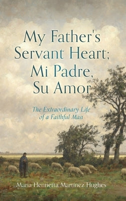 My Father's Servant Heart; Mi Padre, Su Amor: The Extraordinary Life of a Faithful Man by Hughes, Maria Henrietta Martínez