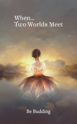 When...Two Worlds Meet: Poetry to Birth your Soul into Being by Budding, Be