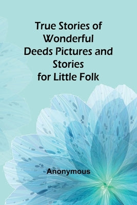 True Stories of Wonderful Deeds Pictures and Stories for Little Folk by Anonymous