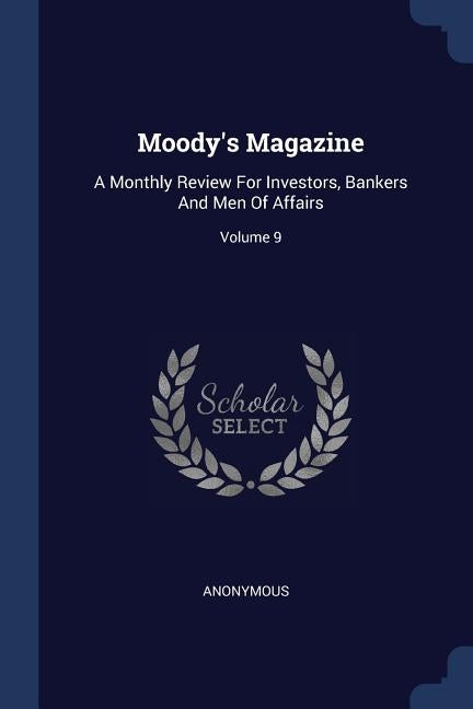Moody's Magazine: A Monthly Review For Investors, Bankers And Men Of Affairs; Volume 9 by Anonymous
