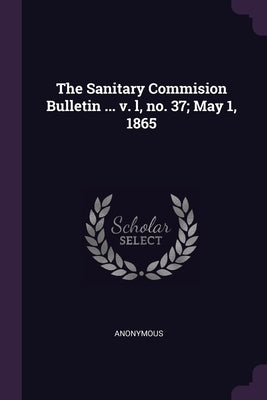 The Sanitary Commision Bulletin ... v. l, no. 37; May 1, 1865 by Anonymous