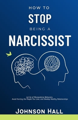 How to Stop Being a Narcissist: Let Go of Manipulative Behaviors, Avoid Hurting the People You Love, and Develop Healthy Relationships by Hall, Johnson