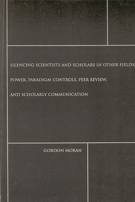 Silencing Scientists and Scholars in Other Fields: Power, Paradigm Controls, Peer Review, and Scholarly Communication by Moran, Gordon
