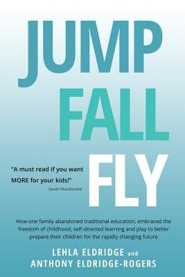 JUMP, FALL, FLY, from Schooling to Homeschooling to Unschooling by Eldridge, Lehla