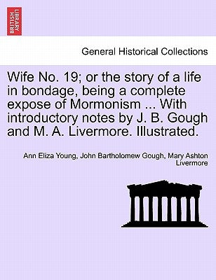 Wife No. 19; or the story of a life in bondage, being a complete expose of Mormonism ... With introductory notes by J. B. Gough and M. A. Livermore. I by Young, Ann Eliza