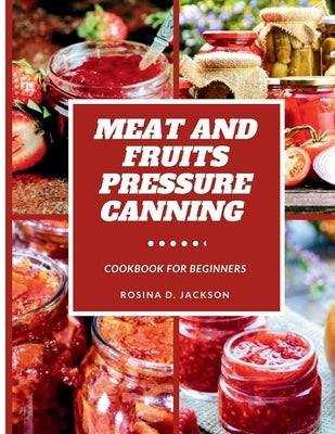 Meat and Fruits Pressure Canning for Beginners: Master the Art of Flavor Preservation, Safe, Easy, and Budget-Friendly Meat, Fruit, and Vegetable Pres by Jackson, Rosina D.