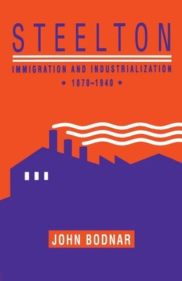 Steelton: Immigration and Industrialization, 1870-1940 by Bodnar, John