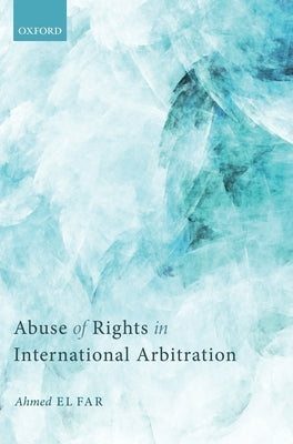 Abuse of Rights in International Arbitration by El Far, Ahmed