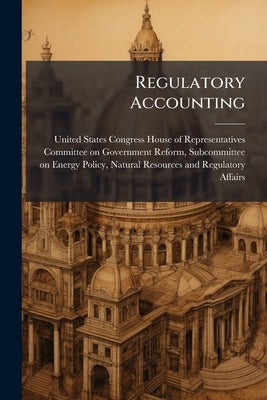 Regulatory Accounting: Costs And Benefits Of Federal Regulations by United States Congress House of Represen