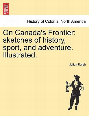 On Canada's Frontier: Sketches of History, Sport, and Adventure. Illustrated. by Ralph, Julian