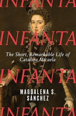 Infanta: The Short, Remarkable Life of Catalina Micaela by S?nchez, Magdalena S.