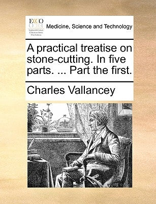 A Practical Treatise on Stone-Cutting. in Five Parts. ... Part the First. by Vallancey, Charles