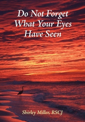 Do Not Forget What Your Eyes Have Seen by Miller, Shirley