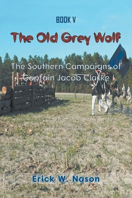 The Old Grey Wolf: The Southern Campaigns of Captain Jacob Clarke by Nason, Erick W.