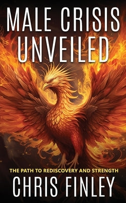 Male Crisis Unveiled: The Path to Rediscovery and Strength by Finley, Chris