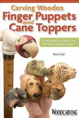Carving Wooden Finger Puppets and Cane Toppers: 20 Whimsical Projects from Basswood Eggs by Oar, Ross