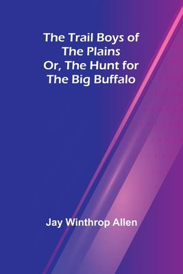 The Trail Boys of the Plains; Or, The Hunt for the Big Buffalo by Winthrop Allen, Jay