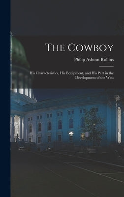 The Cowboy: His Characteristics, His Equipment, and His Part in the Development of the West by Rollins, Philip Ashton
