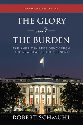 The Glory and the Burden: The American Presidency from the New Deal to the Present by Schmuhl, Robert