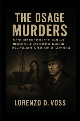 The Osage Murders: The Chilling True Story of William Hale: Murder, Greed, and Betrayal, Targeting the Osage, Wealth, Fear, and Justice Unveiled by Voss, Lorenzo D.