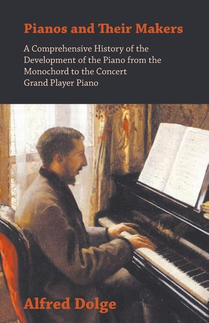 Pianos and Their Makers - A Comprehensive History of the Development of the Piano from the Monochord to the Concert Grand Player Piano by Dolge, Alfred