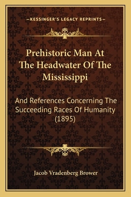 Prehistoric Man At The Headwater Of The Mississippi: And References Concerning The Succeeding Races Of Humanity (1895) by Brower, Jacob Vradenberg