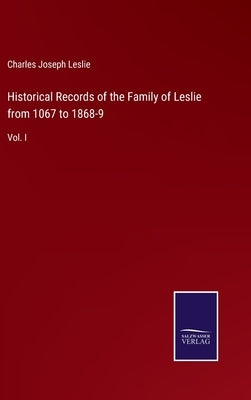 Historical Records of the Family of Leslie from 1067 to 1868-9: Vol. I by Leslie, Charles Joseph