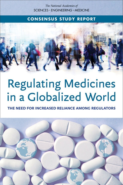 Regulating Medicines in a Globalized World: The Need for Increased Reliance Among Regulators by National Academies of Sciences Engineeri