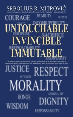 Untouchable . Invincible . Immutable: The universal equation of Reason, Logic, Morality and Spirituality as the only remedy to the cancer of Humanity by MitroviĆ Nd, Srboljub R.