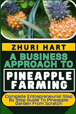A Business Approach to Pineapple Farming: Complete Entrepreneurial Step By Step Guide To Pineapple Garden From Scratch by Hart, Zhuri