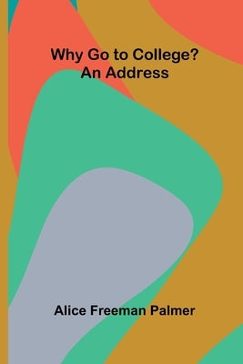 Why Go to College? An Address by Freeman Palmer, Alice