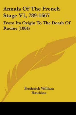 Annals Of The French Stage V1, 789-1667: From Its Origin To The Death Of Racine (1884) by Hawkins, Frederick William