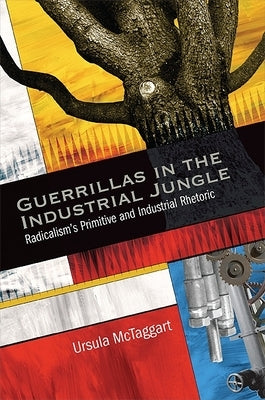 Guerrillas in the Industrial Jungle: Radicalism's Primitive and Industrial Rhetoric by McTaggart, Ursula