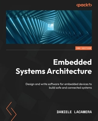 Embedded Systems Architecture - Second Edition: Design and write software for embedded devices to build safe and connected systems by Lacamera, Daniele