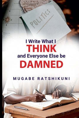 I Write What I Think And Everyone Else Be Damned by Ratshikuni, Mugabe